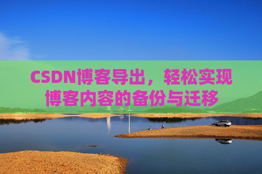 CSDN博客导出，轻松实现博客内容的备份与迁移